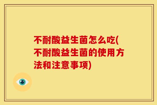 不耐酸益生菌怎么吃(不耐酸益生菌的使用方法和注意事项) 不耐酸益生菌怎么吃(不耐酸益生菌的使用方法和注意事项)