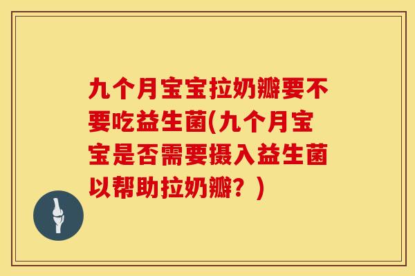 九个月宝宝拉奶瓣要不要吃益生菌(九个月宝宝是否需要摄入益生菌以帮助拉奶瓣？)