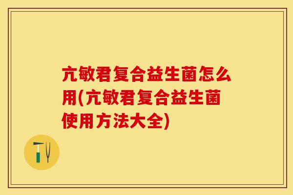 亢敏君复合益生菌怎么用(亢敏君复合益生菌使用方法大全)