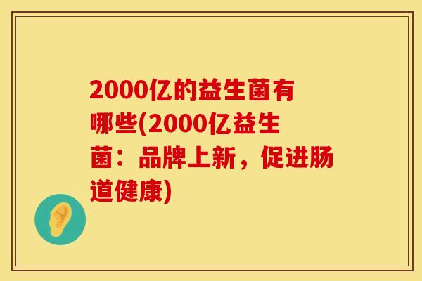 2000亿的益生菌有哪些(2000亿益生菌：品牌上新，促进肠道健康)