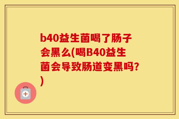 b40益生菌喝了肠子会黑么(喝B40益生菌会导致肠道变黑吗?) b40益生菌喝了肠子会黑么(喝B40益生菌会导致肠道变黑吗?)