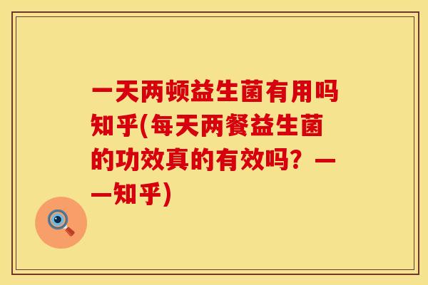 一天两顿益生菌有用吗知乎(每天两餐益生菌的功效真的有效吗？——知乎)