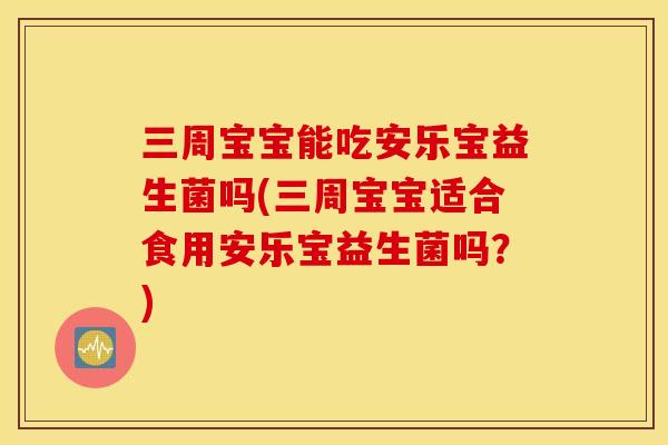 三周宝宝能吃安乐宝益生菌吗(三周宝宝适合食用安乐宝益生菌吗?) 三周宝宝能吃安乐宝益生菌吗(三周宝宝适合食用安乐宝益生菌吗?)