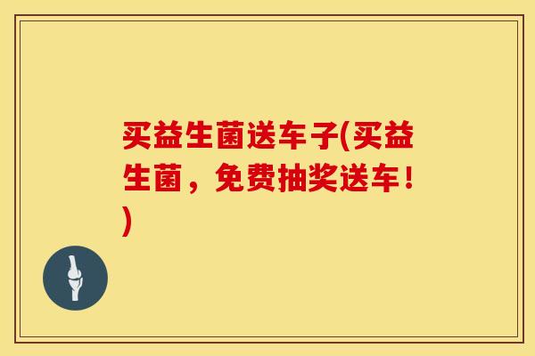 买益生菌送车子(买益生菌，免费抽奖送车！)