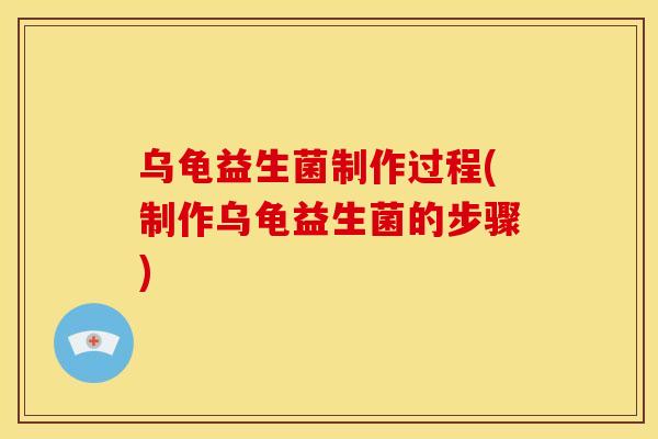 乌龟益生菌制作过程(制作乌龟益生菌的步骤)