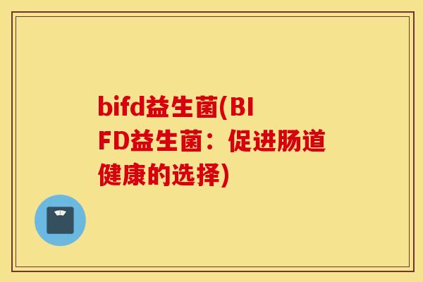 bifd益生菌(BIFD益生菌:促进肠道健康的选择) bifd益生菌(BIFD益生菌:促进肠道健康的选择)