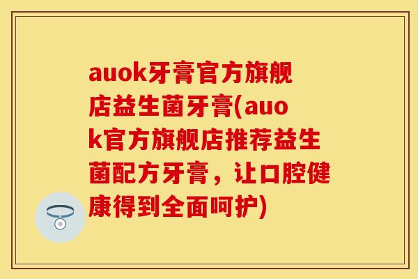 auok牙膏官方旗舰店益生菌牙膏(auok官方旗舰店推荐益生菌配方牙膏，让口腔健康得到全面呵护)