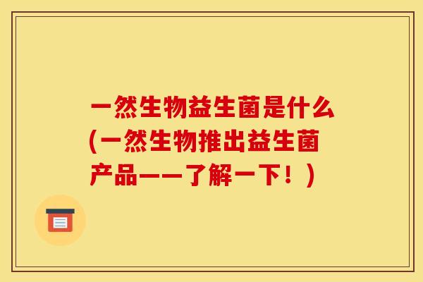一然生物益生菌是什么(一然生物推出益生菌产品——了解一下！)