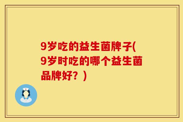 9岁吃的益生菌牌子(9岁时吃的哪个益生菌品牌好？)