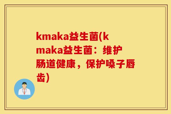 kmaka益生菌(kmaka益生菌：维护肠道健康，保护嗓子唇齿)