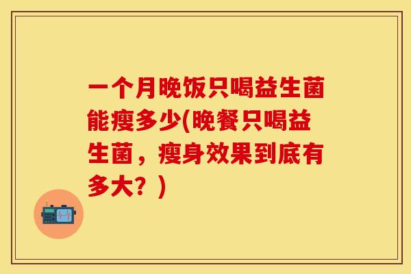 一个月晚饭只喝益生菌能瘦多少(晚餐只喝益生菌，瘦身效果到底有多大？)