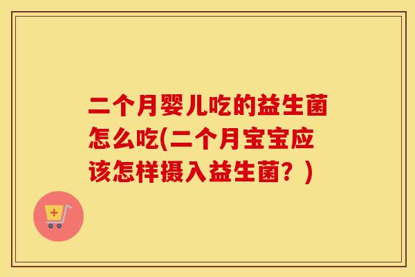 二个月婴儿吃的益生菌怎么吃(二个月宝宝应该怎样摄入益生菌？)