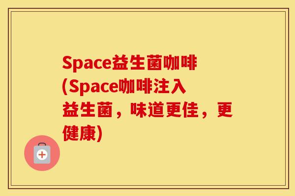 Space益生菌咖啡(Space咖啡注入益生菌，味道更佳，更健康)