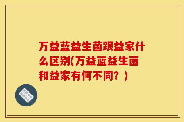 万益蓝益生菌跟益家什么区别(万益蓝益生菌和益家有何不同？)