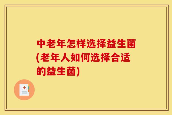 中老年怎样选择益生菌(老年人如何选择合适的益生菌)