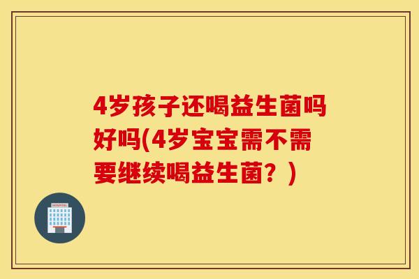 4岁孩子还喝益生菌吗好吗(4岁宝宝需不需要继续喝益生菌？)