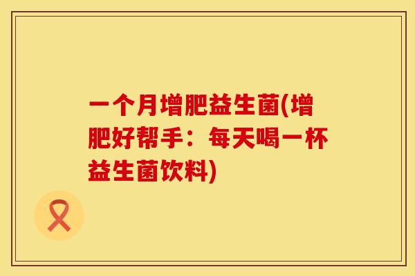 一个月增肥益生菌(增肥好帮手:每天喝一杯益生菌饮料) 一个月增肥益生菌(增肥好帮手:每天喝一杯益生菌饮料)