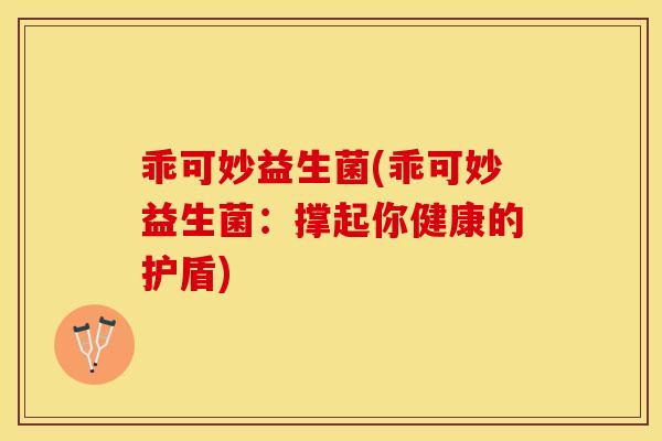 乖可妙益生菌(乖可妙益生菌：撑起你健康的护盾)