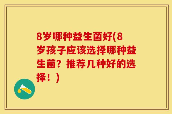 8岁哪种益生菌好(8岁孩子应该选择哪种益生菌？推荐几种好的选择！)