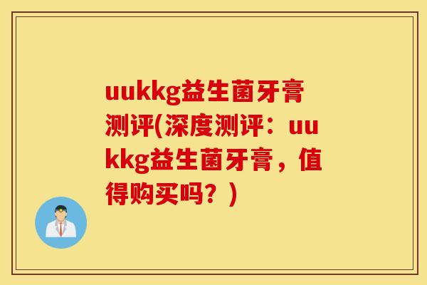 uukkg益生菌牙膏测评(深度测评：uukkg益生菌牙膏，值得购买吗？)