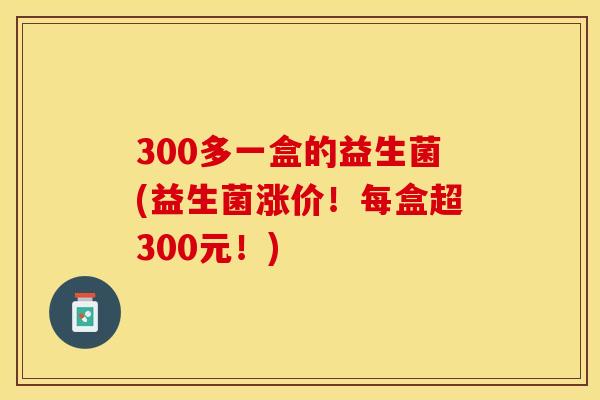 300多一盒的益生菌(益生菌涨价！每盒超300元！)