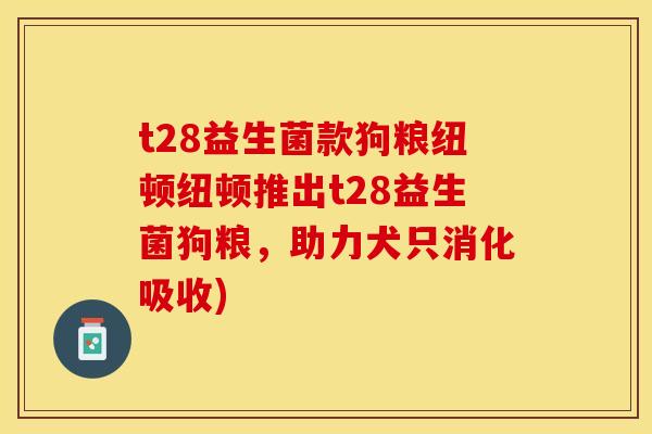 t28益生菌款狗粮纽顿纽顿推出t28益生菌狗粮，助力犬只消化吸收)