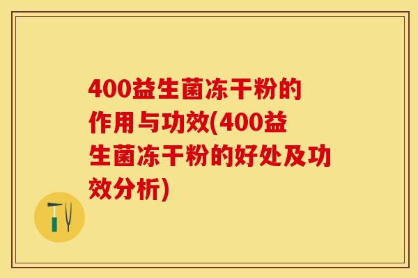400益生菌冻干粉的作用与功效(400益生菌冻干粉的好处及功效分析)