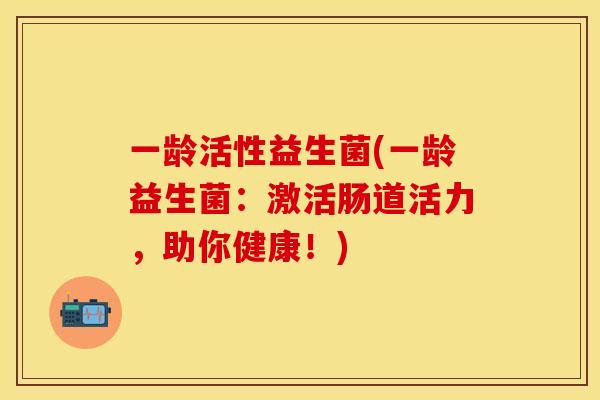 一龄活性益生菌(一龄益生菌:激活肠道活力,助你健康!) 一龄活性益生菌(一龄益生菌:激活肠道活力,助你健康!)