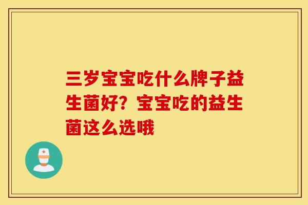 三岁宝宝吃什么牌子益生菌好？宝宝吃的益生菌这么选哦