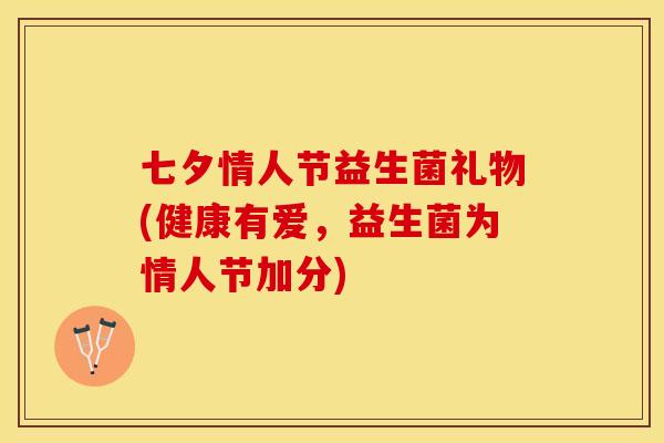 七夕情人节益生菌礼物(健康有爱，益生菌为情人节加分)