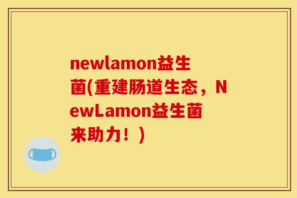 newlamon益生菌(重建肠道生态，NewLamon益生菌来助力！)