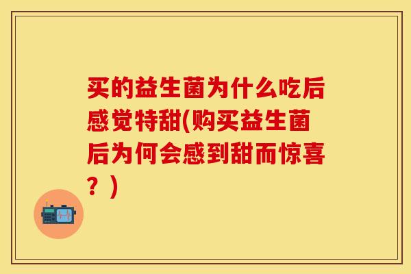 买的益生菌为什么吃后感觉特甜(购买益生菌后为何会感到甜而惊喜？)