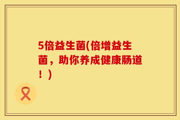 5倍益生菌(倍增益生菌，助你养成健康肠道！)
