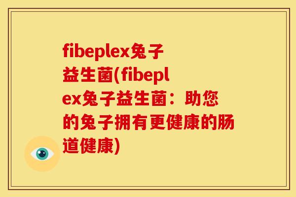 fibeplex兔子益生菌(fibeplex兔子益生菌：助您的兔子拥有更健康的肠道健康)