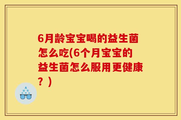 6月龄宝宝喝的益生菌怎么吃(6个月宝宝的益生菌怎么服用更健康？)
