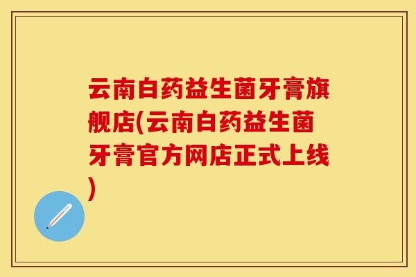 云南白药益生菌牙膏旗舰店(云南白药益生菌牙膏官方网店正式上线)