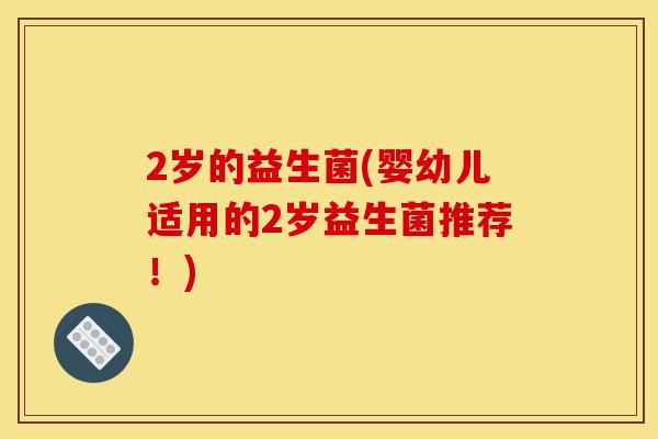 2岁的益生菌(婴幼儿适用的2岁益生菌推荐！)