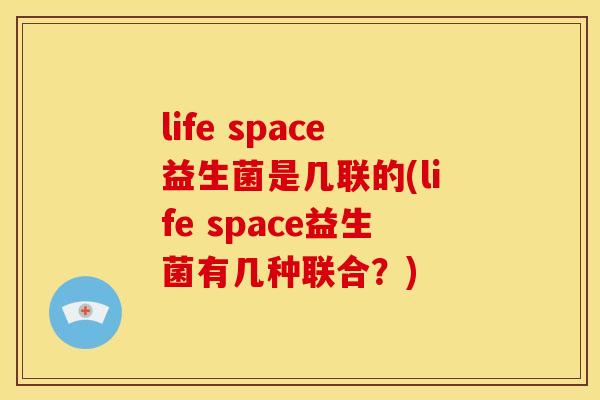 life space益生菌是几联的(life space益生菌有几种联合？)
