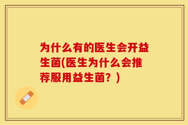 为什么有的医生会开益生菌(医生为什么会推荐服用益生菌？)