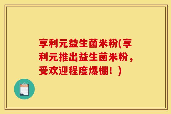 享利元益生菌米粉(享利元推出益生菌米粉,受欢迎程度爆棚!) 享利元益生菌米粉(享利元推出益生菌米粉,受欢迎程度爆棚!)