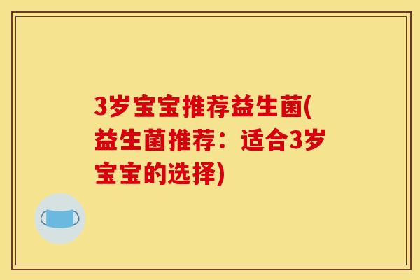3岁宝宝推荐益生菌(益生菌推荐：适合3岁宝宝的选择)