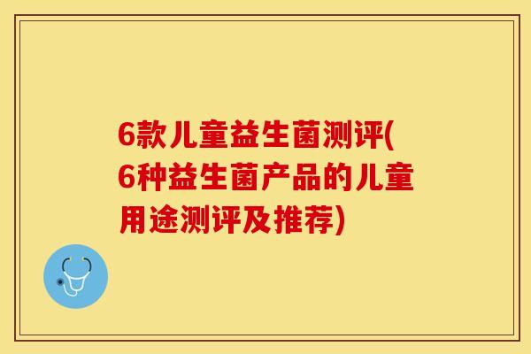 6款儿童益生菌测评(6种益生菌产品的儿童用途测评及推荐) 6款儿童益生菌测评(6种益生菌产品的儿童用途测评及推荐)