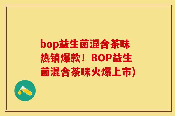 bop益生菌混合茶味热销爆款！BOP益生菌混合茶味火爆上市)