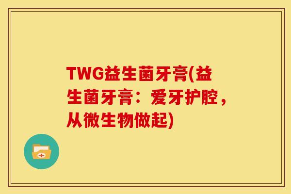 TWG益生菌牙膏(益生菌牙膏：爱牙护腔，从微生物做起)