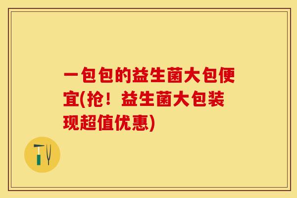 一包包的益生菌大包便宜(抢！益生菌大包装现超值优惠)