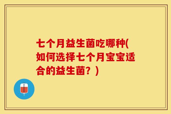 七个月益生菌吃哪种(如何选择七个月宝宝适合的益生菌？)