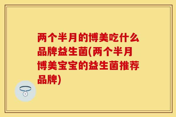 两个半月的博美吃什么品牌益生菌(两个半月博美宝宝的益生菌推荐品牌) 两个半月的博美吃什么品牌益生菌(两个半月博美宝宝的益生菌推荐品牌)