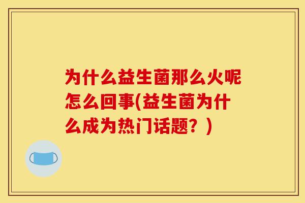 为什么益生菌那么火呢怎么回事(益生菌为什么成为热门话题？)