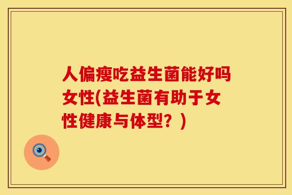 人偏瘦吃益生菌能好吗女性(益生菌有助于女性健康与体型？)