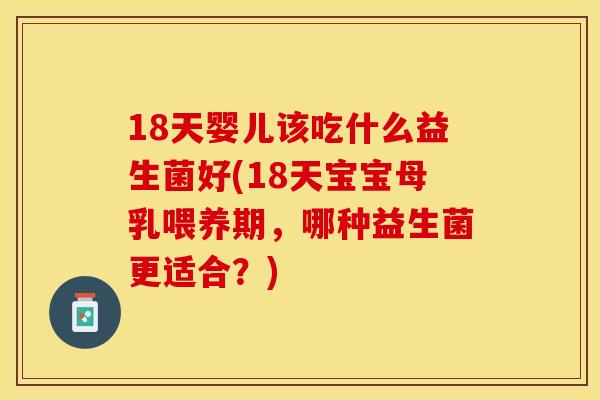 18天婴儿该吃什么益生菌好(18天宝宝母乳喂养期,哪种益生菌更适合?) 18天婴儿该吃什么益生菌好(18天宝宝母乳喂养期,哪种益生菌更适合?)